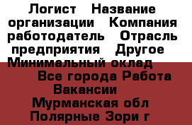 Логист › Название организации ­ Компания-работодатель › Отрасль предприятия ­ Другое › Минимальный оклад ­ 18 000 - Все города Работа » Вакансии   . Мурманская обл.,Полярные Зори г.